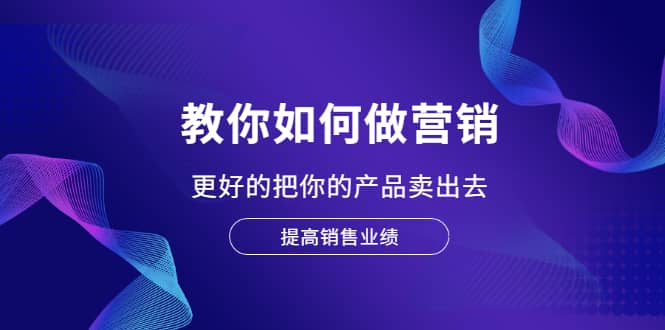 教你如何做营销，更好的把你的产品卖出去 提高销售业绩-云创网