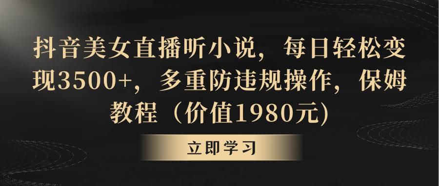 抖音美女直播听小说，每日轻松变现3500+，多重防违规操作，保姆教程（价值1980元)-云创网
