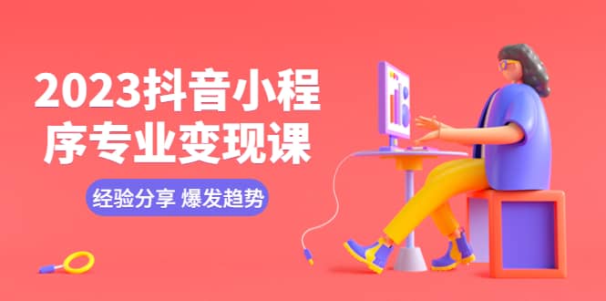 2023抖音小程序专业变现课 经验分享 爆发趋势 变现逻辑 养高权重号 剪辑等-云创网