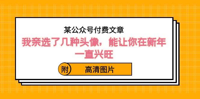 某公众号付费文章：我亲选了几种头像，能让你在新年一直兴旺（附高清图片）-云创网