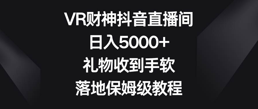 VR财神抖音直播间，日入5000+，礼物收到手软，落地保姆级教程-云创网