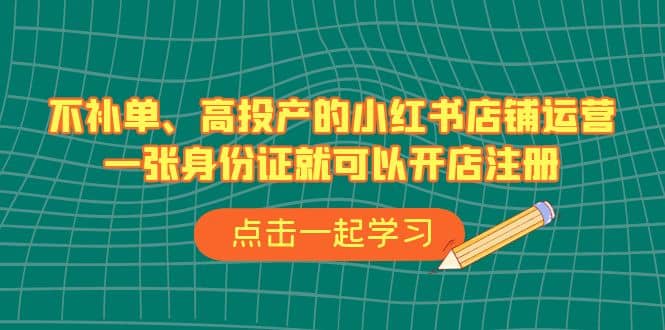 不补单、高投产的小红书店铺运营，一张身份证就可以开店注册（33节课）-云创网