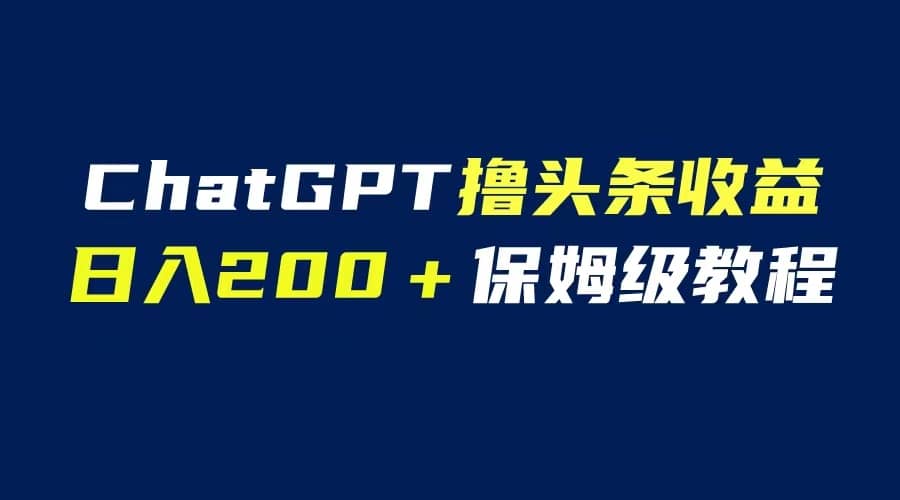 GPT解放双手撸头条收益，日入200保姆级教程，自媒体小白无脑操作-云创网