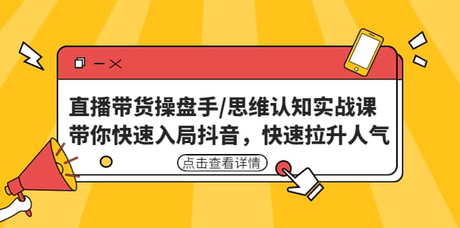 直播带货操盘手/思维认知实战课：带你快速入局抖音，快速拉升人气-云创网