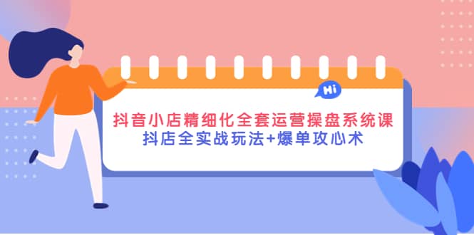 抖音小店精细化全套运营操盘系统课，抖店全实战玩法+爆单攻心术-云创网