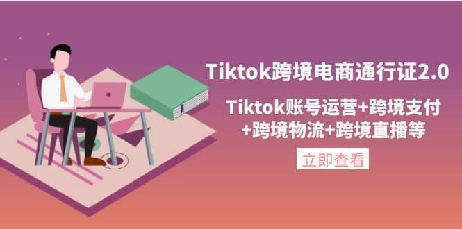 Tiktok跨境电商通行证2.0，Tiktok账号运营+跨境支付+跨境物流+跨境直播等-云创网