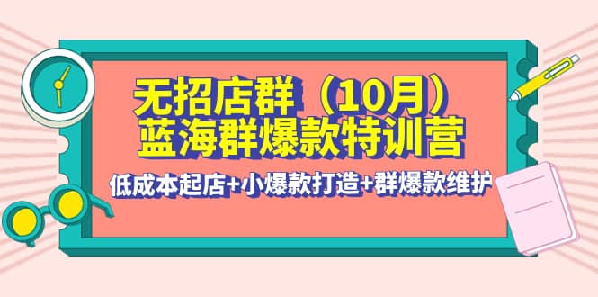 无招店群·蓝海群爆款特训营(10月新课) 低成本起店+小爆款打造+群爆款维护-云创网