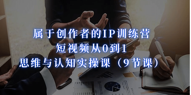 属于创作者的IP训练营：短视频从0到1、思维与认知实操课（9节课）-云创网