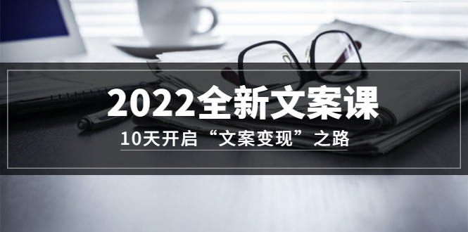 2022全新文案课：10天开启“文案变现”之路~从0基础开始学（价值399）-云创网