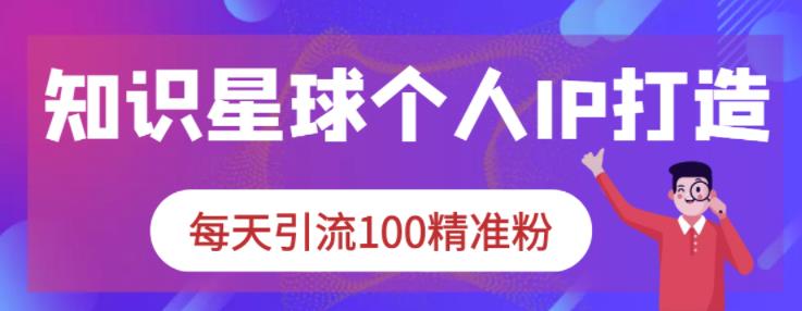 知识星球个人IP打造系列课程，每天引流100精准粉-云创网