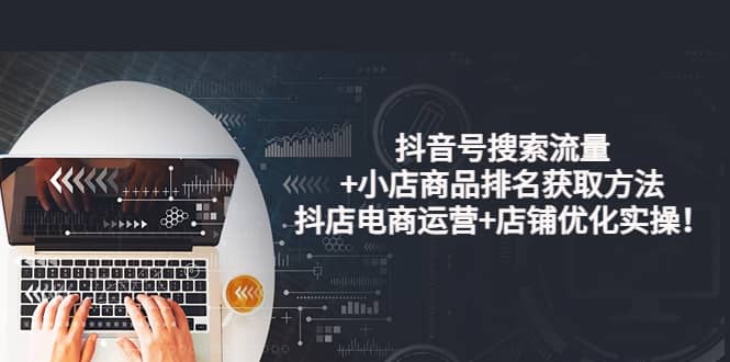 抖音号搜索流量+小店商品排名获取方法，抖店电商运营+店铺优化实操！-云创网