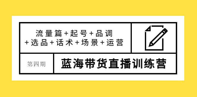 第四期蓝海带货直播训练营：流量篇+起号+品调+选品+话术+场景+运营-云创网