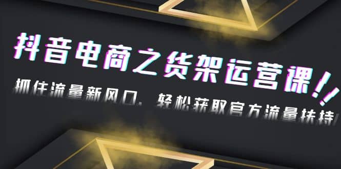 2023抖音电商之货架运营课：抓住流量新风口，轻松获取官方流量扶持-云创网