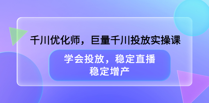 千川优化师，巨量千川投放实操课，学会投放，稳定直播，稳定增产-云创网