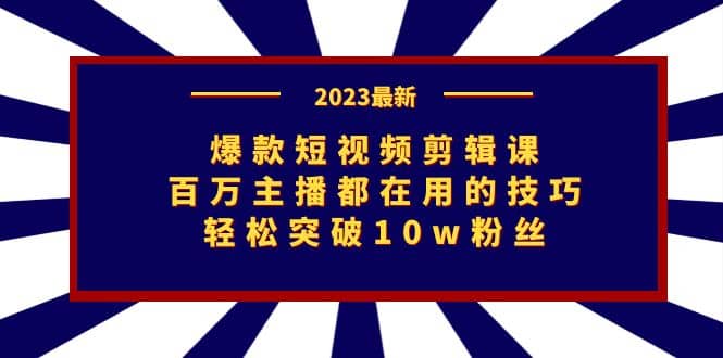 爆款短视频剪辑课：百万主播都在用的技巧，轻松突破10w粉丝-云创网