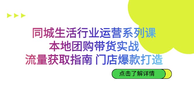 同城生活行业运营系列课：本地团购带货实战，流量获取指南 门店爆款打造-云创网