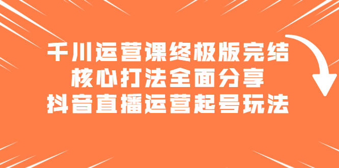 千川运营课终极版完结：核心打法全面分享，抖音直播运营起号玩法-云创网