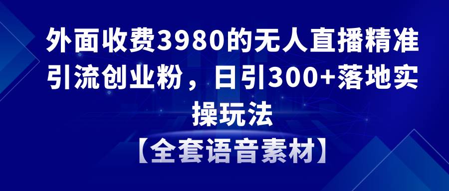 无人直播精准引流创业粉，日引300+落地实操玩法【全套语音素材】-云创网