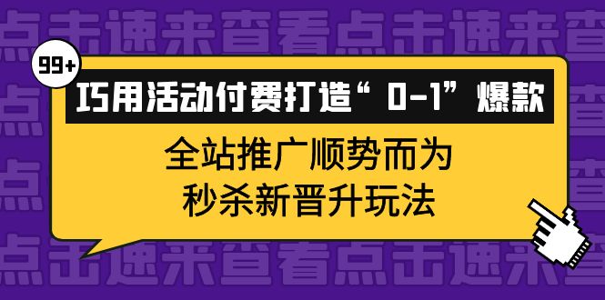 巧用活动付费打造“0-1”爆款，全站推广顺势而为，秒杀新晋升玩法-云创网