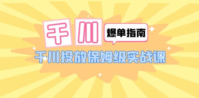 千川-爆单实战指南：千川投放保姆级实战课（22节课时）-云创网