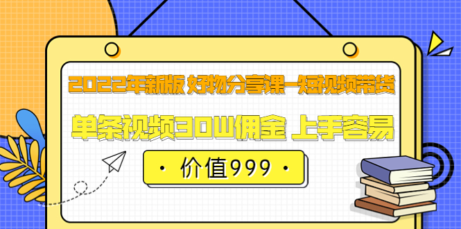 2022年新版 好物分享课-短视频带货：单条视频30W佣金 上手容易（价值999）-云创网