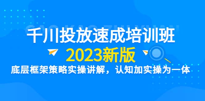 千川投放速成培训班【2023新版】底层框架策略实操讲解，认知加实操为一体-云创网