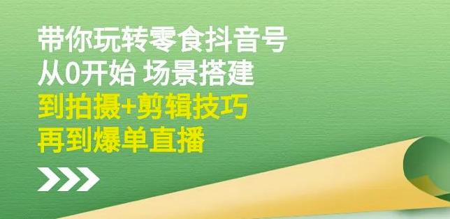 隋校长带你玩转抖音零食号：从0开始场景搭建，到拍摄+剪辑技巧，再到爆单直播-云创网