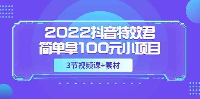 2022抖音特效君简单拿100元小项目，可深耕赚更多（3节视频课+素材）-云创网