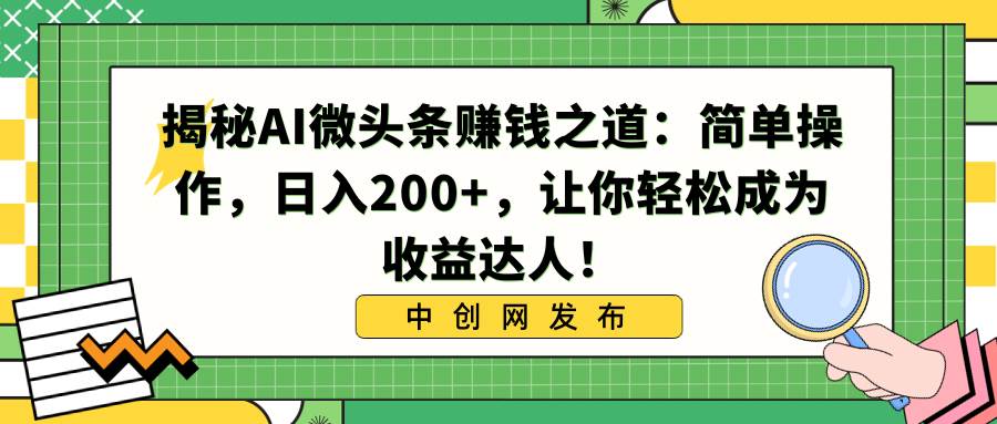 揭秘AI微头条赚钱之道：简单操作，日入200+，让你轻松成为收益达人！-云创网