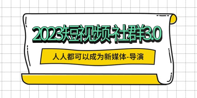2023短视频-社群3.0，人人都可以成为新媒体-导演 (包含内部社群直播课全套)-云创网