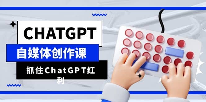 ChatGPT自媒体创作课，抓住ChatGPT红利，助你创作效率提升10倍-云创网