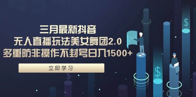 三月最新抖音无人直播玩法美女舞团2.0，多重防非操作不封号日入1500+ 小…-云创网