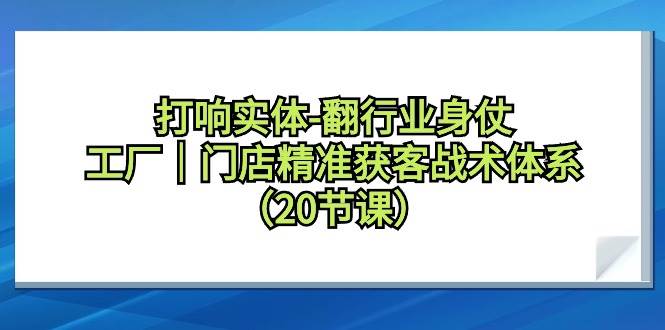 打响实体-翻行业身仗，工厂｜门店精准获客战术体系（20节课）-云创网