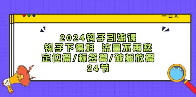 2024钩子·引流课：钩子下得好 流量不再愁，定位篇/标签篇/破播放篇/24节-云创网