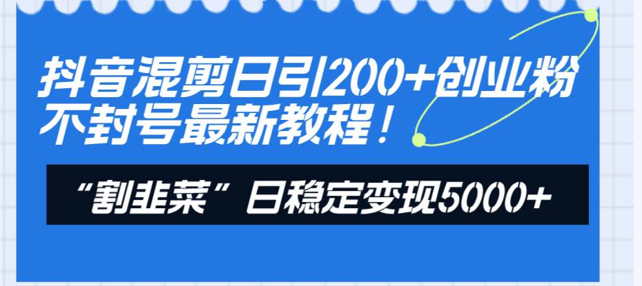 抖音混剪日引200+创业粉不封号最新教程！“割韭菜”日稳定变现5000+！-云创网