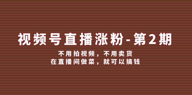 视频号/直播涨粉-第2期，不用拍视频，不用卖货，在直播间做菜，就可以搞钱-云创网