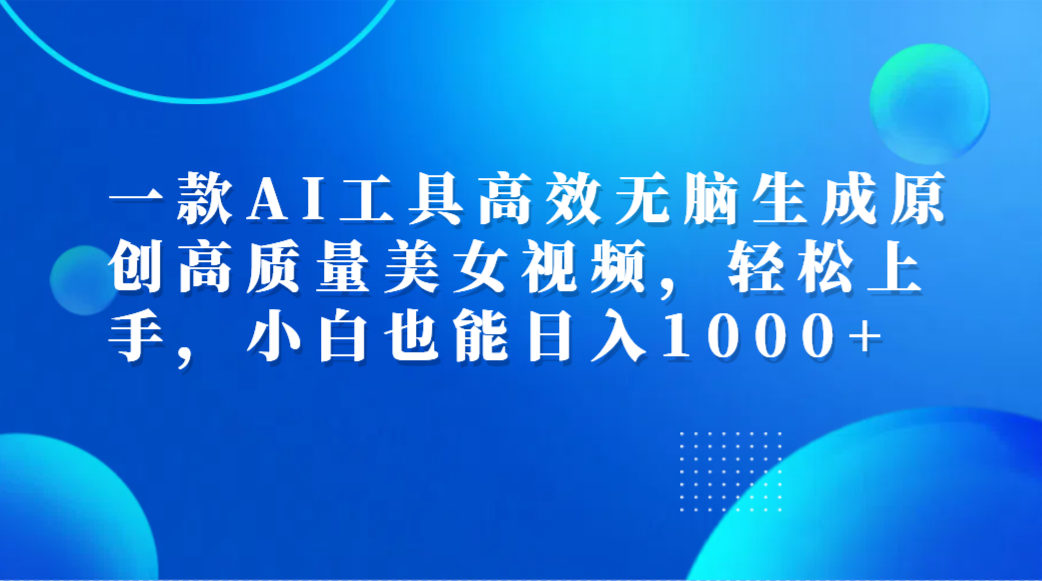 一款AI工具高效无脑生成原创高质量美女视频，轻松上手，小白也能日入1000+-云创网