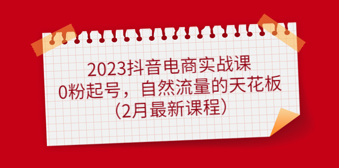 2023抖音电商实战课：0粉起号，自然流量的天花板（2月最新课程）-云创网