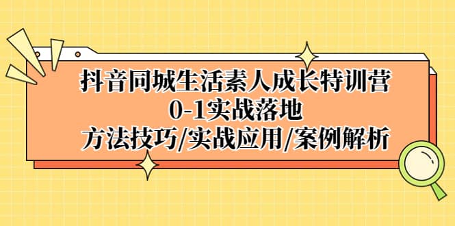 抖音同城生活素人成长特训营，0-1实战落地，方法技巧|实战应用|案例解析-云创网