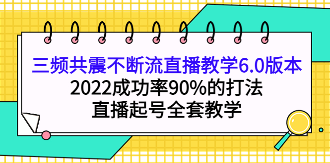 三频共震不断流直播教学6.0版本，2022成功率90%的打法，直播起号全套教学-云创网