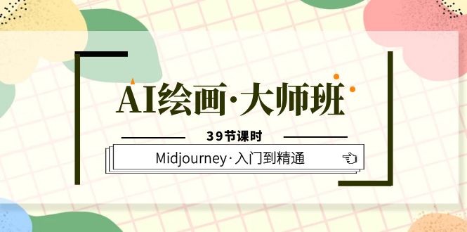 AI绘画·大师班，Midjourney·入门到精通（39节课时）-云创网