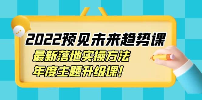 2022预见未来趋势课：最新落地实操方法，年度主题升级课-云创网