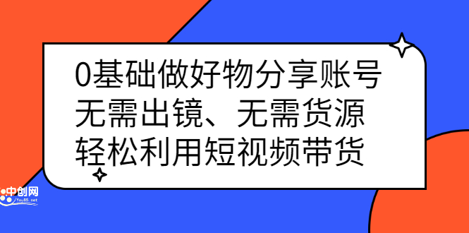 0基础做好物分享账号：无需出镜、无需货源，轻松利用短视频带货-云创网