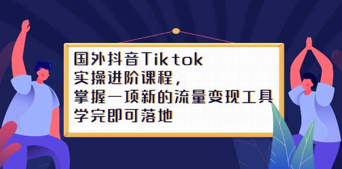 Tiktok实操进阶课程，掌握一项新的流量变现工具，学完即可落地-云创网