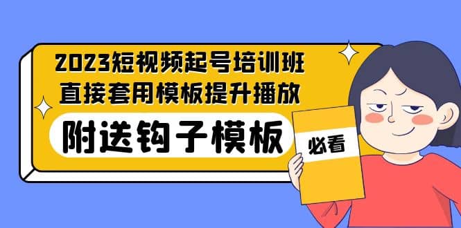 2023最新短视频起号培训班：直接套用模板提升播放，附送钩子模板-31节课-云创网