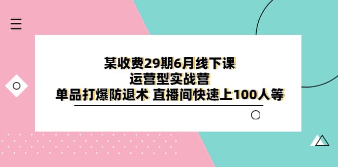 某收费29期6月线下课-运营型实战营 单品打爆防退术 直播间快速上100人等-云创网