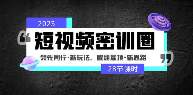 2023短视频密训圈：领先同行·新玩法，醒翻灌顶·新思路（28节课时）-云创网