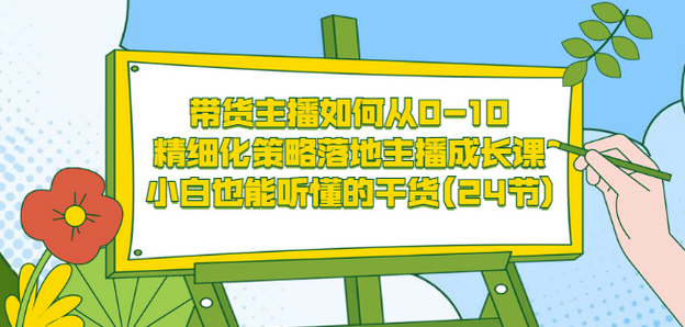 带货主播如何从0-10，精细化策略落地主播成长课，小白也能听懂的干货(24节)-云创网