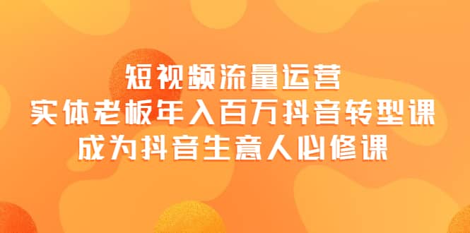 短视频流量运营，实体老板年入百万-抖音转型课，成为抖音生意人的必修课-云创网