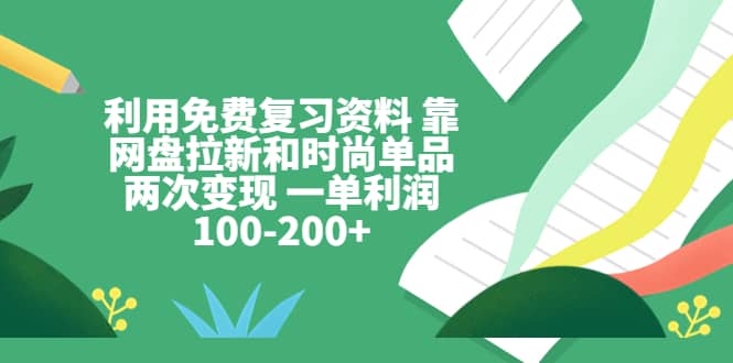 利用免费复习资料 靠网盘拉新和时尚单品两次变现 一单利润100-200+-云创网